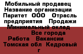 Мобильный продавец › Название организации ­ Паритет, ООО › Отрасль предприятия ­ Продажи › Минимальный оклад ­ 18 000 - Все города Работа » Вакансии   . Томская обл.,Кедровый г.